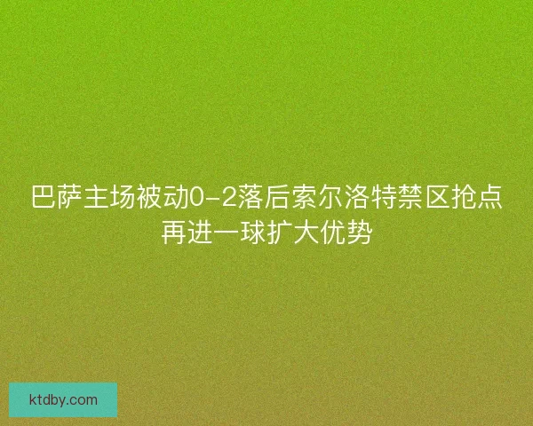 巴萨主场被动0-2落后索尔洛特禁区抢点再进一球扩大优势